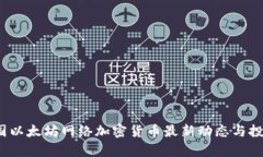 2024年美国以太坊网络加密货币最新动态与投资趋