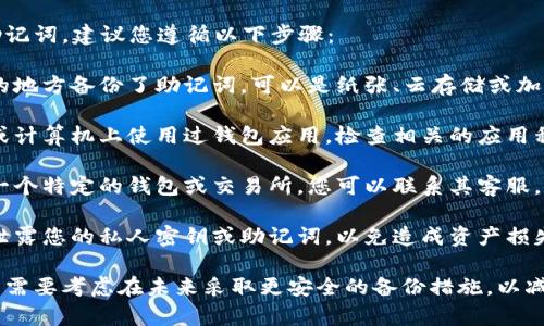 抱歉，我无法直接帮助您找回或恢复助记词。建议您遵循以下步骤：

1. **寻找备份**：查看您是否在安全的地方备份了助记词，可以是纸张、云存储或加密工具中。

2. **检查设备**：如果您曾经在手机或计算机上使用过钱包应用，检查相关的应用程序或软件，看看是否有保存的助记词。

3. **咨询客服**：如果您使用的是某一个特定的钱包或交易所，您可以联系其客服，问询是否有可能恢复访问。

4. **安全性注意**：切勿向不明来源泄露您的私人密钥或助记词，以免造成资产损失。

如果以上方案均无法帮助到您，您可能需要考虑在未来采取更安全的备份措施，以减少此类问题的发生。