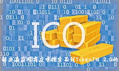 如何解决在应用商店中搜索不到TokenIM 2.0的问题