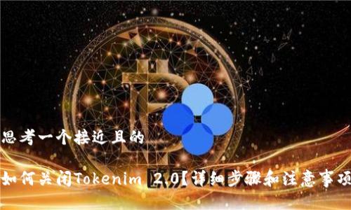 思考一个接近且的

如何关闭Tokenim 2.0？详细步骤和注意事项